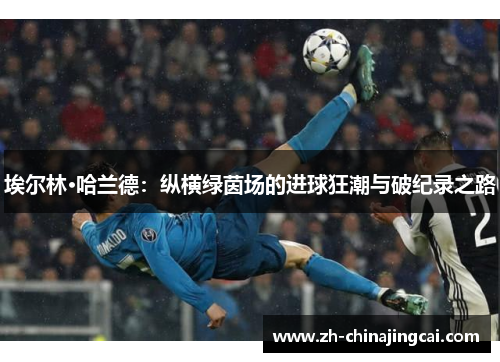 埃尔林·哈兰德：纵横绿茵场的进球狂潮与破纪录之路