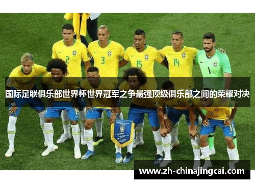 国际足联俱乐部世界杯世界冠军之争最强顶级俱乐部之间的荣耀对决