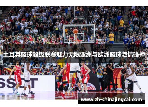 土耳其篮球超级联赛魅力无限亚洲与欧洲篮球激情碰撞