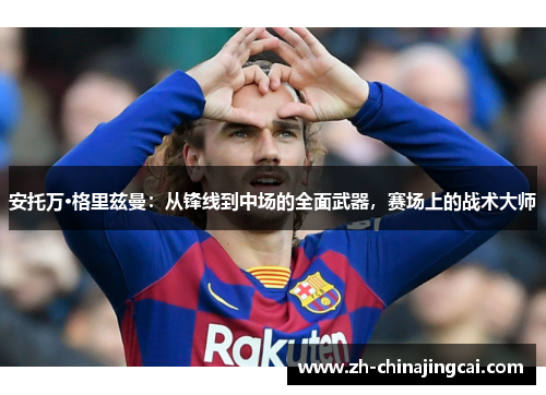 安托万·格里兹曼：从锋线到中场的全面武器，赛场上的战术大师