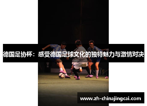 德国足协杯：感受德国足球文化的独特魅力与激情对决