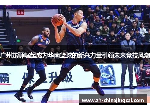 广州龙狮崛起成为华南篮球的新兴力量引领未来竞技风潮