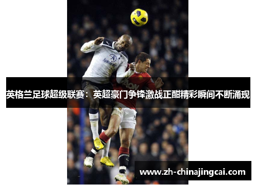英格兰足球超级联赛：英超豪门争锋激战正酣精彩瞬间不断涌现