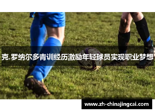 克.罗纳尔多青训经历激励年轻球员实现职业梦想