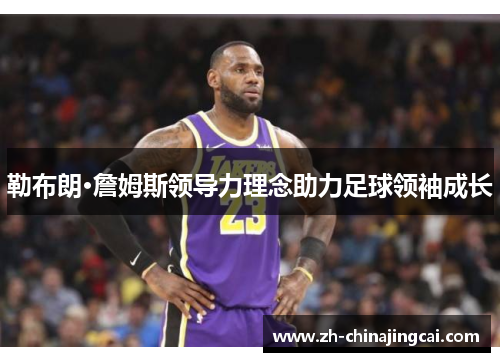 勒布朗·詹姆斯领导力理念助力足球领袖成长