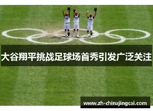 大谷翔平挑战足球场首秀引发广泛关注