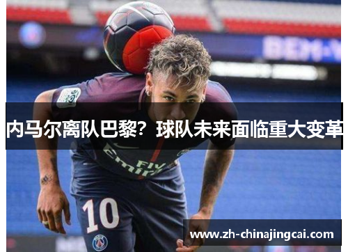 内马尔离队巴黎？球队未来面临重大变革