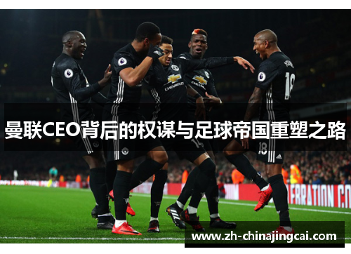 曼联CEO背后的权谋与足球帝国重塑之路